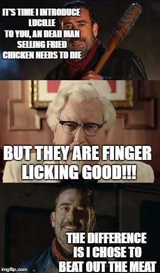 IT'S TIME I INTRODUCE LUCILLE TO YOU, AN DEAD MAN SELLING FRIED CHICKEN NEEDS TO DIE; BUT THEY ARE FINGER LICKING GOOD!!! THE DIFFERENCE IS I CHOSE TO BEAT OUT THE MEAT | image tagged in negan,kfc colonel sanders,meat | made w/ Imgflip meme maker