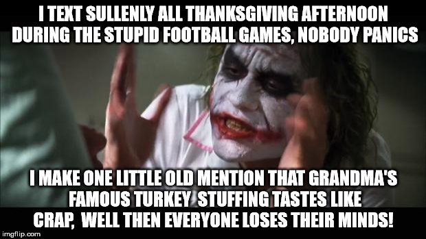 And everybody loses their minds Meme | I TEXT SULLENLY ALL THANKSGIVING AFTERNOON DURING THE STUPID FOOTBALL GAMES, NOBODY PANICS I MAKE ONE LITTLE OLD MENTION THAT GRANDMA'S FAMO | image tagged in memes,and everybody loses their minds | made w/ Imgflip meme maker