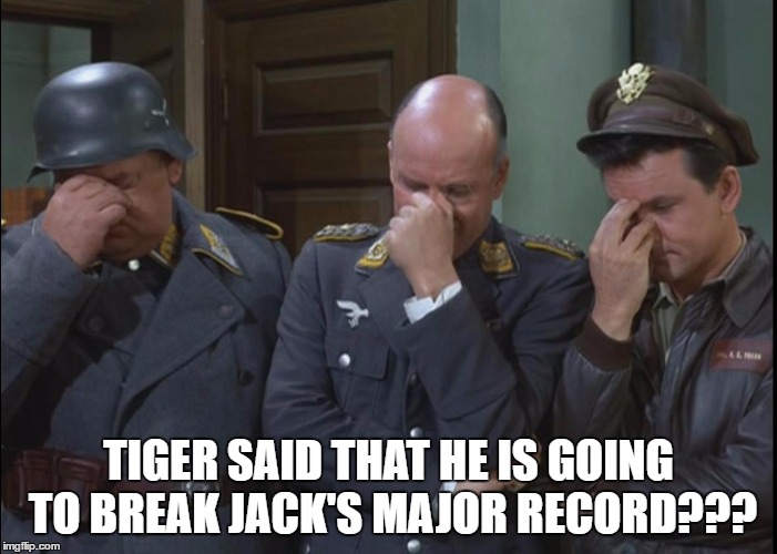 Hogans Heroes Tiger Woods Major Facepalm | TIGER SAID THAT HE IS GOING TO BREAK JACK'S MAJOR RECORD??? | image tagged in tiger,tiger woods,hogan's heroes,golf,pga tour,nicklaus | made w/ Imgflip meme maker