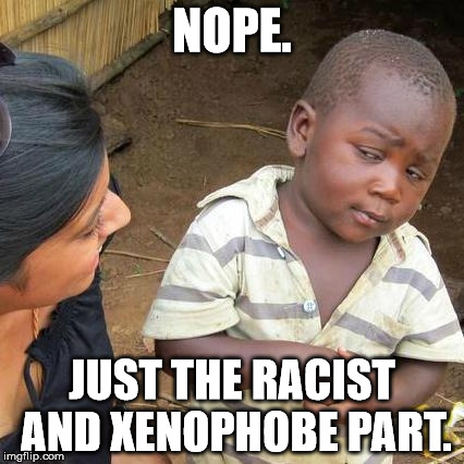 Third World Skeptical Kid Meme | NOPE. JUST THE RACIST AND XENOPHOBE PART. | image tagged in memes,third world skeptical kid | made w/ Imgflip meme maker