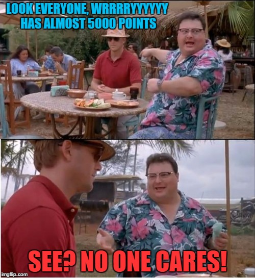 See Nobody Cares | LOOK EVERYONE, WRRRRYYYYYY HAS ALMOST 5000 POINTS; SEE? NO ONE CARES! | image tagged in memes,see nobody cares | made w/ Imgflip meme maker
