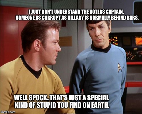 captain Kirk | I JUST DON'T UNDERSTAND THE VOTERS CAPTAIN.  SOMEONE AS CORRUPT AS HILLARY IS NORMALLY BEHIND BARS. WELL SPOCK..THAT'S JUST A SPECIAL KIND OF STUPID YOU FIND ON EARTH. | image tagged in captain kirk | made w/ Imgflip meme maker