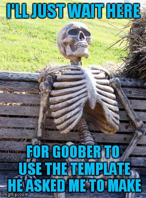 Waiting Skeleton Meme | I'LL JUST WAIT HERE FOR GOOBER TO USE THE TEMPLATE HE ASKED ME TO MAKE | image tagged in memes,waiting skeleton | made w/ Imgflip meme maker