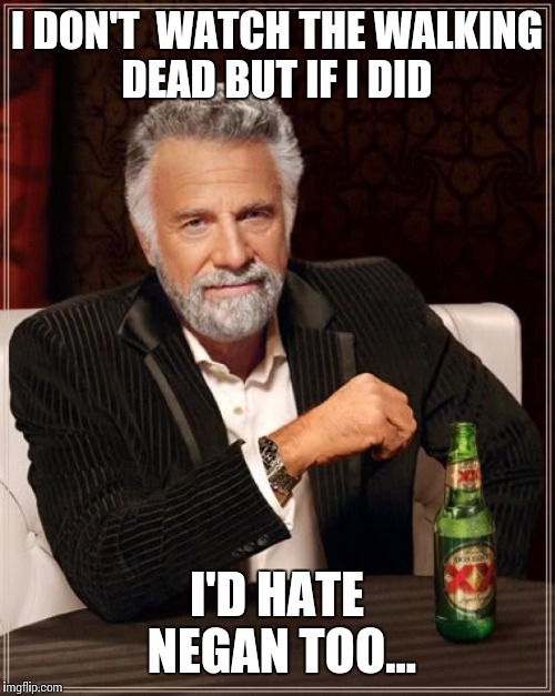 The Most Interesting Man In The World | I DON'T  WATCH THE WALKING DEAD BUT IF I DID; I'D HATE NEGAN TOO... | image tagged in memes,the most interesting man in the world | made w/ Imgflip meme maker