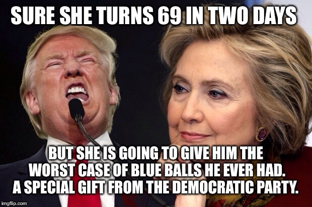 Blue Balls  | SURE SHE TURNS 69 IN TWO DAYS; BUT SHE IS GOING TO GIVE HIM THE WORST CASE OF BLUE BALLS HE EVER HAD. A SPECIAL GIFT FROM THE DEMOCRATIC PARTY. | image tagged in donald trump | made w/ Imgflip meme maker