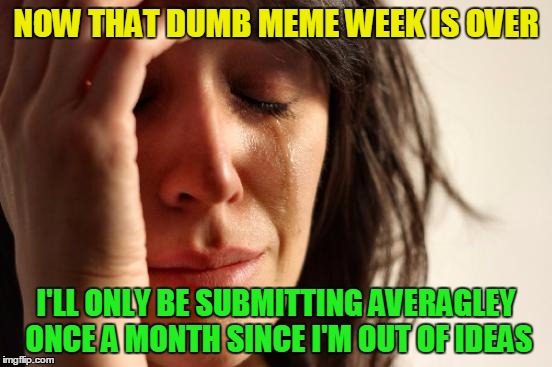 First World Problems Meme | NOW THAT DUMB MEME WEEK IS OVER I'LL ONLY BE SUBMITTING AVERAGLEY ONCE A MONTH SINCE I'M OUT OF IDEAS | image tagged in memes,first world problems | made w/ Imgflip meme maker