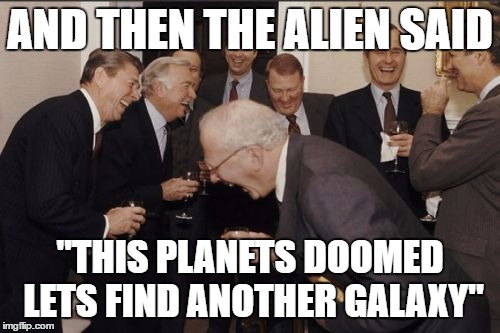 Election Year | AND THEN THE ALIEN SAID; "THIS PLANETS DOOMED LETS FIND ANOTHER GALAXY" | image tagged in memes,laughing men in suits | made w/ Imgflip meme maker