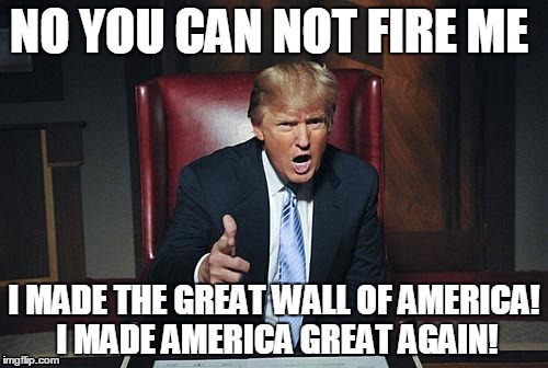 Donald trump You're Fired | NO YOU CAN NOT FIRE ME; I MADE THE GREAT WALL OF AMERICA! I MADE AMERICA GREAT AGAIN! | image tagged in donald trump you're fired | made w/ Imgflip meme maker