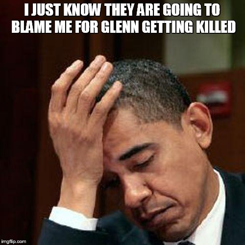 Obama Facepalm 250px | I JUST KNOW THEY ARE GOING TO BLAME ME FOR GLENN GETTING KILLED | image tagged in obama facepalm 250px | made w/ Imgflip meme maker