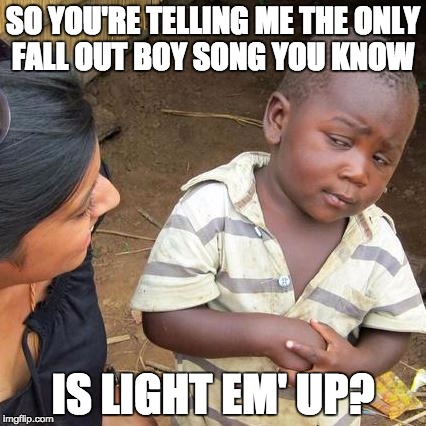 Third World Skeptical Kid Meme | SO YOU'RE TELLING ME THE ONLY FALL OUT BOY SONG YOU KNOW; IS LIGHT EM' UP? | image tagged in memes,third world skeptical kid | made w/ Imgflip meme maker