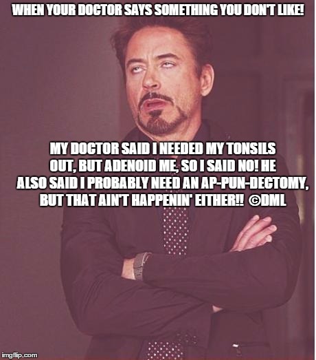 Bad Pun |  WHEN YOUR DOCTOR SAYS SOMETHING YOU DON'T LIKE! MY DOCTOR SAID I NEEDED MY TONSILS OUT, BUT ADENOID ME, SO I SAID NO! HE ALSO SAID I PROBABLY NEED AN AP-PUN-DECTOMY, BUT THAT AIN'T HAPPENIN' EITHER!!  ©DML | image tagged in memes,face you make robert downey jr,bad pun | made w/ Imgflip meme maker
