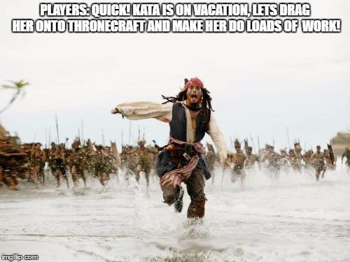 Jack Sparrow Being Chased Meme | PLAYERS: QUICK! KATA IS ON VACATION, LETS DRAG HER ONTO THRONECRAFT AND MAKE HER DO LOADS OF  WORK! | image tagged in memes,jack sparrow being chased | made w/ Imgflip meme maker