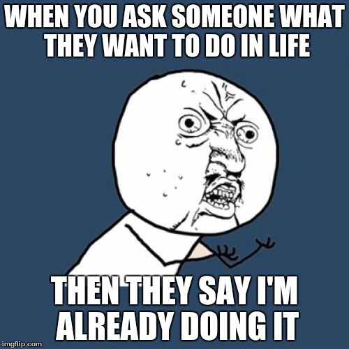 Y U No Meme | WHEN YOU ASK SOMEONE WHAT THEY WANT TO DO IN LIFE; THEN THEY SAY I'M ALREADY DOING IT | image tagged in memes,y u no | made w/ Imgflip meme maker