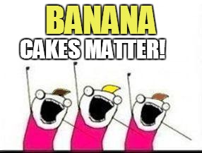 CAKES MATTER! BANANA | made w/ Imgflip meme maker