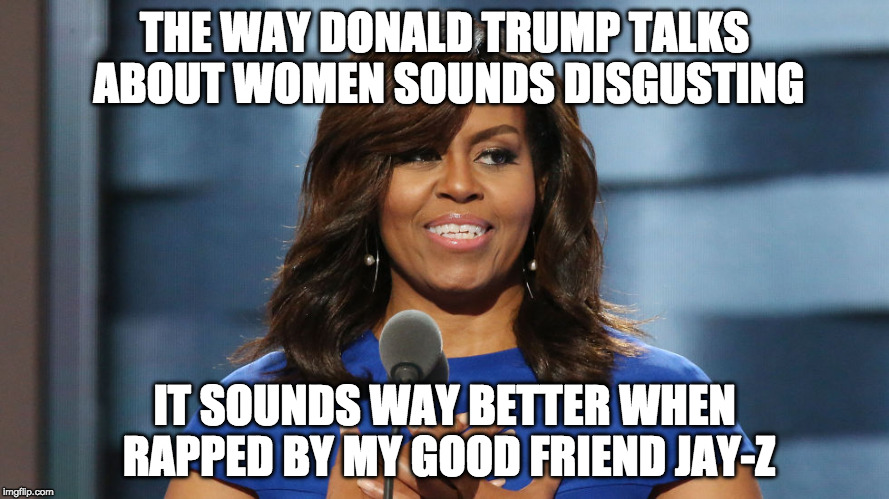 Suddenly the Left pretends to have morals? | THE WAY DONALD TRUMP TALKS ABOUT WOMEN SOUNDS DISGUSTING; IT SOUNDS WAY BETTER WHEN RAPPED BY MY GOOD FRIEND JAY-Z | image tagged in michelle obama,donald trump,grab them,bacon,hillary clinton,trump supporter | made w/ Imgflip meme maker