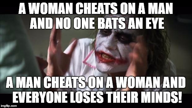 And everybody loses their minds Meme | A WOMAN CHEATS ON A MAN AND NO ONE BATS AN EYE; A MAN CHEATS ON A WOMAN AND EVERYONE LOSES THEIR MINDS! | image tagged in memes,and everybody loses their minds | made w/ Imgflip meme maker