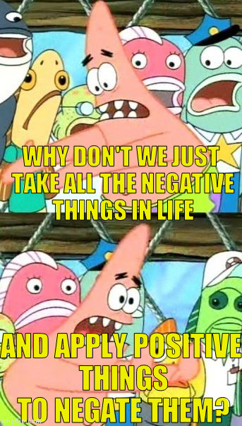 Um... | WHY DON'T WE JUST TAKE ALL THE NEGATIVE THINGS IN LIFE; AND APPLY POSITIVE THINGS TO NEGATE THEM? | image tagged in memes,put it somewhere else patrick,wait a minute | made w/ Imgflip meme maker