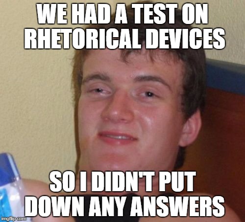 10 Guy Meme | WE HAD A TEST ON RHETORICAL DEVICES; SO I DIDN'T PUT DOWN ANY ANSWERS | image tagged in memes,10 guy | made w/ Imgflip meme maker