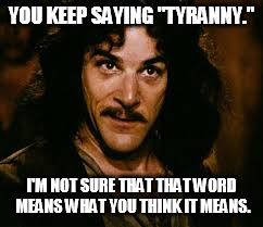 YOU KEEP SAYING "TYRANNY." I'M NOT SURE THAT THAT WORD MEANS WHAT YOU THINK IT MEANS. | made w/ Imgflip meme maker