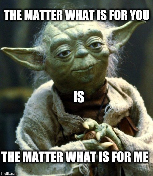 Yoda cares for you | THE MATTER WHAT IS FOR YOU; IS; THE MATTER WHAT IS FOR ME | image tagged in memes,star wars yoda,matter | made w/ Imgflip meme maker