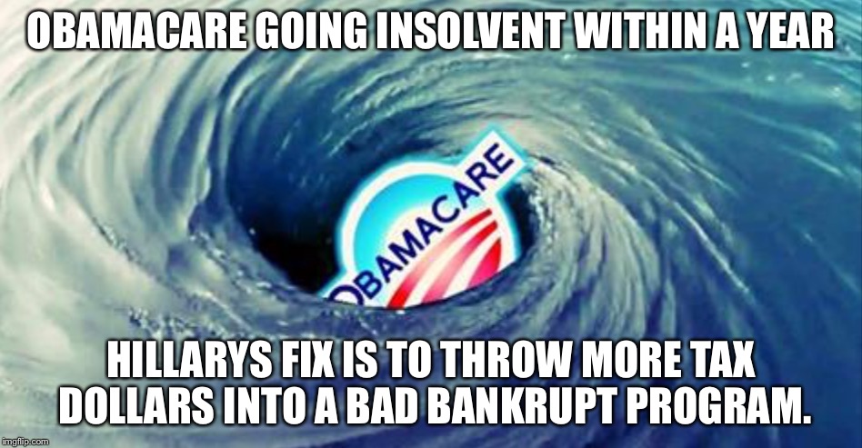 Obamacare | OBAMACARE GOING INSOLVENT WITHIN A YEAR; HILLARYS FIX IS TO THROW MORE TAX DOLLARS INTO A BAD BANKRUPT PROGRAM. | image tagged in obamacare | made w/ Imgflip meme maker