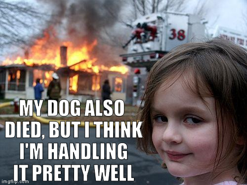 Disaster Girl Meme | MY DOG ALSO DIED, BUT I THINK I'M HANDLING IT PRETTY WELL | image tagged in memes,disaster girl | made w/ Imgflip meme maker