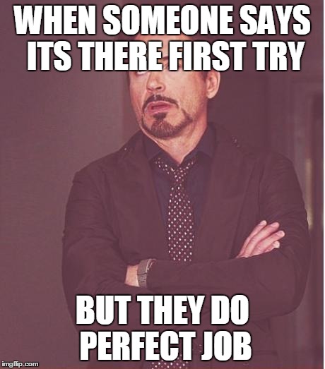 Face You Make Robert Downey Jr | WHEN SOMEONE SAYS ITS THERE FIRST TRY; BUT THEY DO PERFECT JOB | image tagged in memes,face you make robert downey jr | made w/ Imgflip meme maker