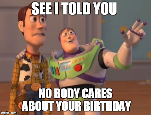 its my birthday | SEE I TOLD YOU; NO BODY CARES ABOUT YOUR BIRTHDAY | image tagged in memes,birhday,no body cares,x x everywhere | made w/ Imgflip meme maker