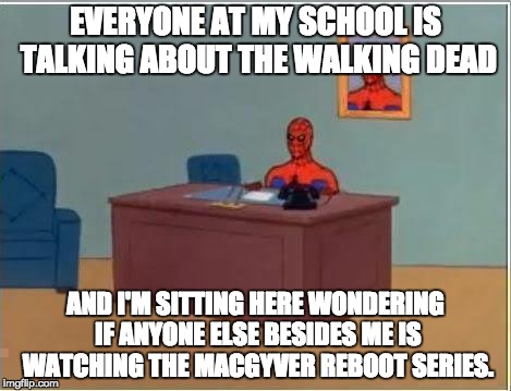 Spiderman Computer Desk | EVERYONE AT MY SCHOOL IS TALKING ABOUT THE WALKING DEAD; AND I'M SITTING HERE WONDERING IF ANYONE ELSE BESIDES ME IS WATCHING THE MACGYVER REBOOT SERIES. | image tagged in memes,spiderman computer desk,spiderman | made w/ Imgflip meme maker