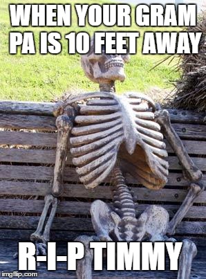 Waiting Skeleton | WHEN YOUR GRAM PA IS 10 FEET AWAY; R-I-P TIMMY | image tagged in memes,waiting skeleton | made w/ Imgflip meme maker
