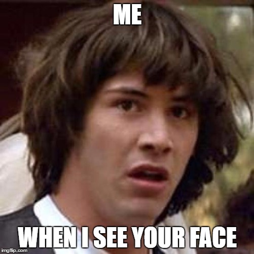 Conspiracy Keanu Meme | ME; WHEN I SEE YOUR FACE | image tagged in memes,conspiracy keanu | made w/ Imgflip meme maker