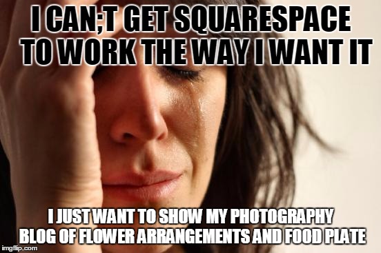 First World Problems | I CAN;T GET SQUARESPACE  TO WORK THE WAY I WANT IT; I JUST WANT TO SHOW MY PHOTOGRAPHY BLOG OF FLOWER ARRANGEMENTS AND FOOD PLATE | image tagged in memes,first world problems | made w/ Imgflip meme maker