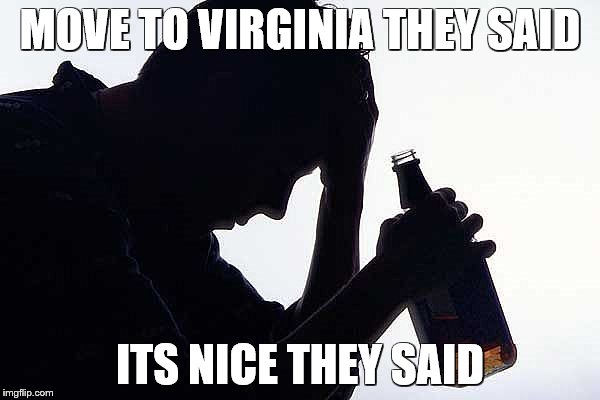 Depression Drinking | MOVE TO VIRGINIA THEY SAID; ITS NICE THEY SAID | image tagged in depression drinking | made w/ Imgflip meme maker