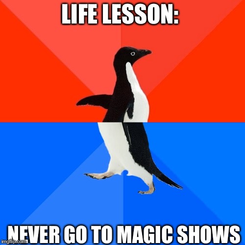 Socially Awesome Awkward Penguin | LIFE LESSON:; NEVER GO TO MAGIC SHOWS | image tagged in memes,socially awesome awkward penguin | made w/ Imgflip meme maker