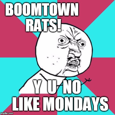 Tell me why! | BOOMTOWN RATS! Y  U  NO  LIKE MONDAYS | image tagged in y u no music | made w/ Imgflip meme maker