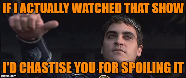 Spoilers | IF I ACTUALLY WATCHED THAT SHOW I'D CHASTISE YOU FOR SPOILING IT | image tagged in commodus,memes,spoilers | made w/ Imgflip meme maker