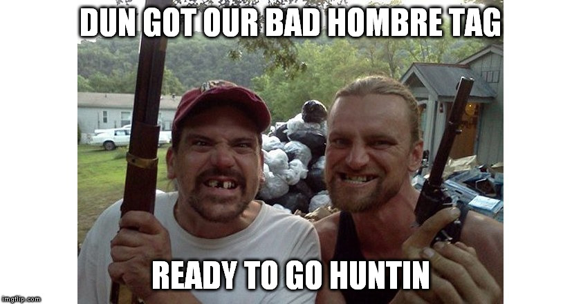 DUN GOT OUR BAD HOMBRE TAG; READY TO GO HUNTIN | image tagged in rednecks2jpg | made w/ Imgflip meme maker