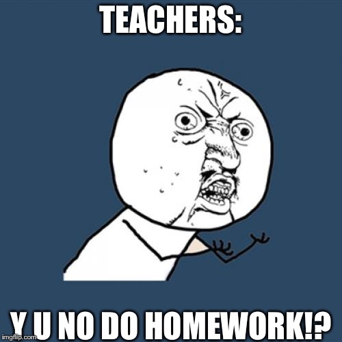 Y U No Meme | TEACHERS:; Y U NO DO HOMEWORK!? | image tagged in memes,y u no | made w/ Imgflip meme maker