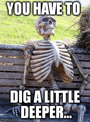 Waiting Skeleton Meme | YOU HAVE TO DIG A LITTLE DEEPER... | image tagged in memes,waiting skeleton | made w/ Imgflip meme maker
