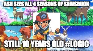 ash always 10 | ASH SEES ALL 4 SEASONS OF SAWSBUCK; STILL 10 YEARS OLD #LOGIC | image tagged in ash | made w/ Imgflip meme maker