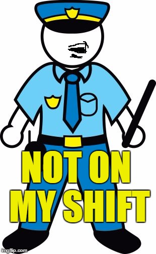 NOT ON MY SHIFT | image tagged in police | made w/ Imgflip meme maker