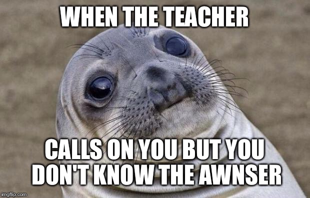 Awkward Moment Sealion Meme | WHEN THE TEACHER; CALLS ON YOU BUT YOU DON'T KNOW THE AWNSER | image tagged in memes,awkward moment sealion | made w/ Imgflip meme maker