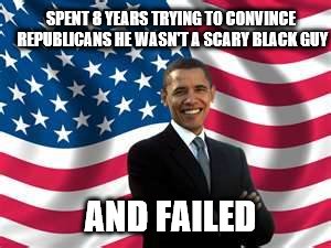 Just Another Scary Black Guy | SPENT 8 YEARS TRYING TO CONVINCE REPUBLICANS HE WASN'T A SCARY BLACK GUY; AND FAILED | image tagged in memes,obama | made w/ Imgflip meme maker