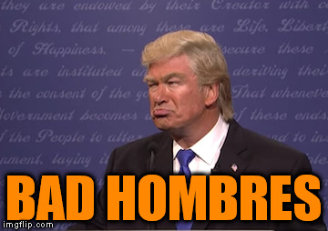 Alec Baldwin as Donald Trump | BAD HOMBRES | image tagged in alec baldwin donald trump,alec baldwin,bad hombre,bad hombres,donald trump,snl | made w/ Imgflip meme maker