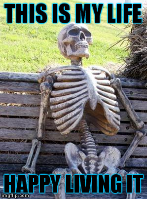 Waiting Skeleton | THIS IS MY LIFE; HAPPY LIVING IT | image tagged in memes,waiting skeleton | made w/ Imgflip meme maker