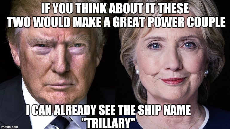Donald Trump and Hillary Clinton | IF YOU THINK ABOUT IT THESE TWO WOULD MAKE A GREAT POWER COUPLE; I CAN ALREADY SEE THE SHIP NAME                       "TRILLARY" | image tagged in donald trump and hillary clinton | made w/ Imgflip meme maker