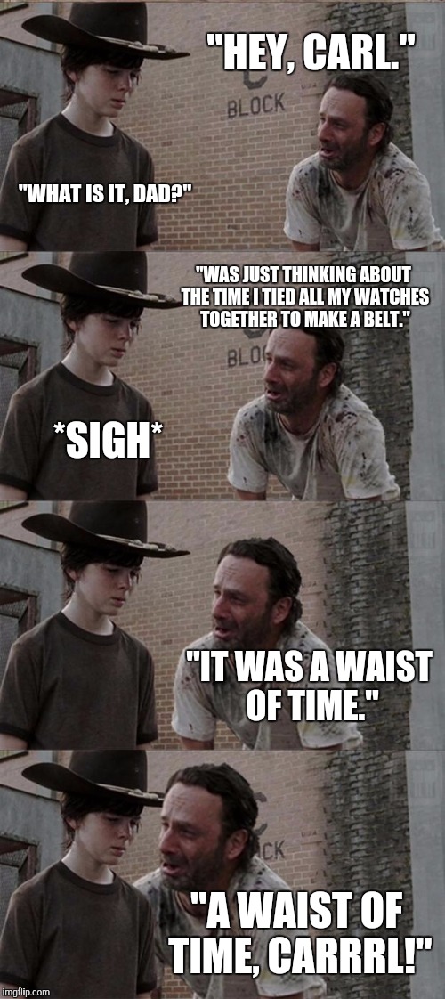 Rick and Carl Long Meme | "HEY, CARL."; "WHAT IS IT, DAD?"; "WAS JUST THINKING ABOUT THE TIME I TIED ALL MY WATCHES TOGETHER TO MAKE A BELT."; *SIGH*; "IT WAS A WAIST OF TIME."; "A WAIST OF TIME, CARRRL!" | image tagged in memes,rick and carl long | made w/ Imgflip meme maker