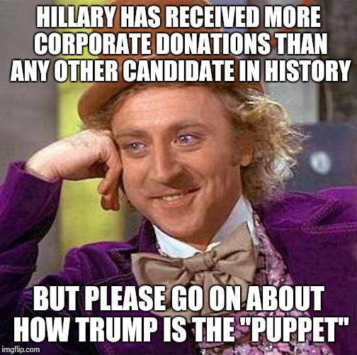 Creepy Condescending Wonka | HILLARY HAS RECEIVED MORE CORPORATE DONATIONS THAN ANY OTHER CANDIDATE IN HISTORY; BUT PLEASE GO ON ABOUT HOW TRUMP IS THE "PUPPET" | image tagged in memes,creepy condescending wonka | made w/ Imgflip meme maker