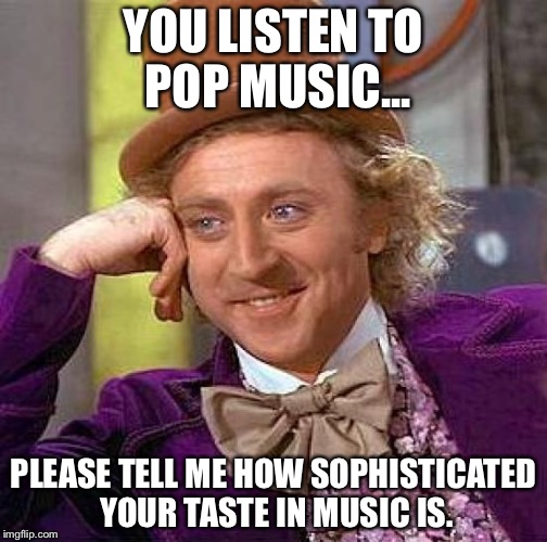 Creepy Condescending Wonka Meme | YOU LISTEN TO POP MUSIC... PLEASE TELL ME HOW SOPHISTICATED YOUR TASTE IN MUSIC IS. | image tagged in memes,creepy condescending wonka,pop music,funny,funny memes | made w/ Imgflip meme maker