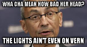 WHA CHA MEAN HOW BAD HER HEAD? THE LIGHTS AIN'T EVEN ON VERN | image tagged in john podesta,hillary,hillary clinton,wikileaks,hillary in trouble,hillary crooked | made w/ Imgflip meme maker